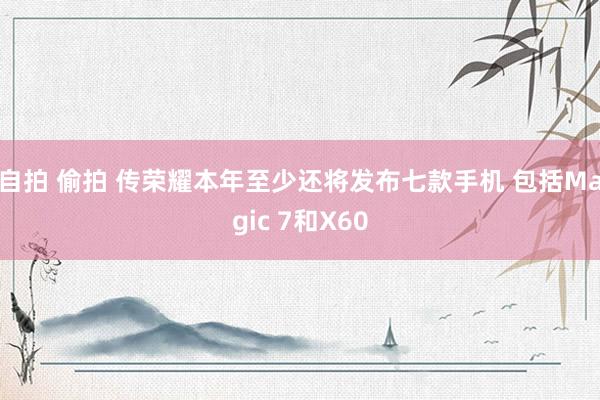 自拍 偷拍 传荣耀本年至少还将发布七款手机 包括Magic 7和X60