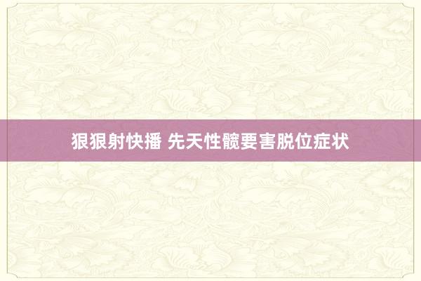 狠狠射快播 先天性髋要害脱位症状