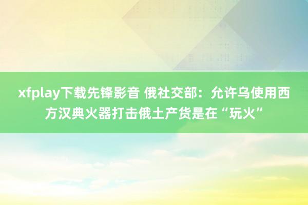 xfplay下载先锋影音 俄社交部：允许乌使用西方汉典火器打击俄土产货是在“玩火”