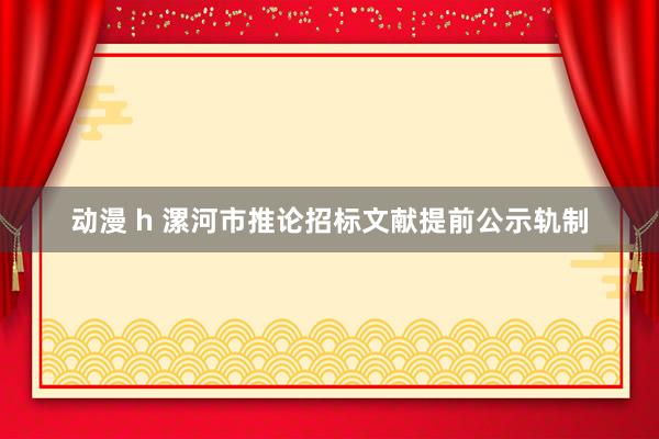 动漫 h 漯河市推论招标文献提前公示轨制