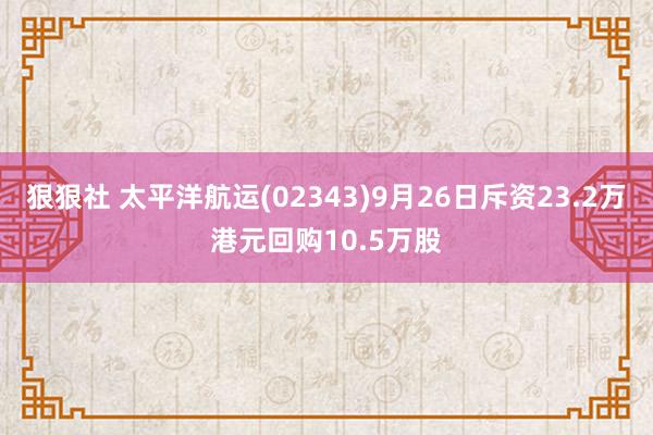 狠狠社 太平洋航运(02343)9月26日斥资23.2万港元回购10.5万股