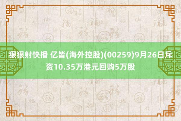 狠狠射快播 亿皆(海外控股)(00259)9月26日斥资10.35万港元回购5万股