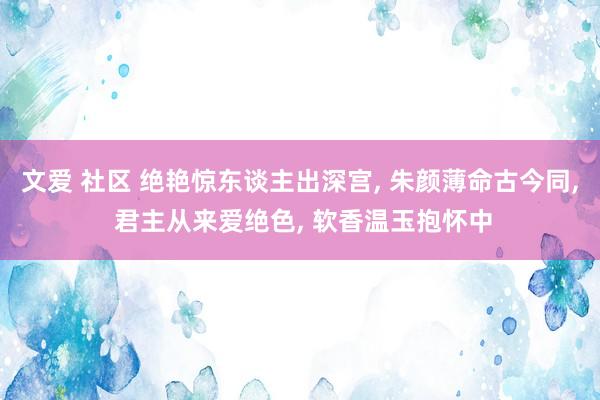 文爱 社区 绝艳惊东谈主出深宫， 朱颜薄命古今同， 君主从来爱绝色， 软香温玉抱怀中