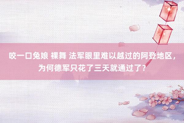 咬一口兔娘 裸舞 法军眼里难以越过的阿登地区，为何德军只花了三天就通过了？