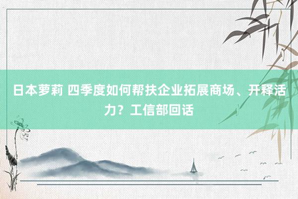 日本萝莉 四季度如何帮扶企业拓展商场、开释活力？工信部回话