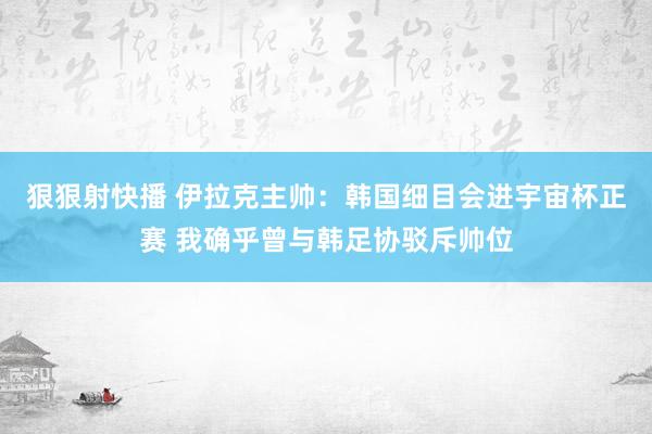 狠狠射快播 伊拉克主帅：韩国细目会进宇宙杯正赛 我确乎曾与韩足协驳斥帅位