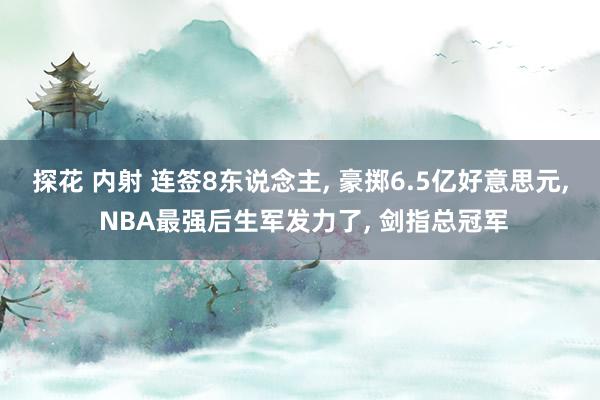 探花 内射 连签8东说念主, 豪掷6.5亿好意思元, NBA最强后生军发力了, 剑指总冠军