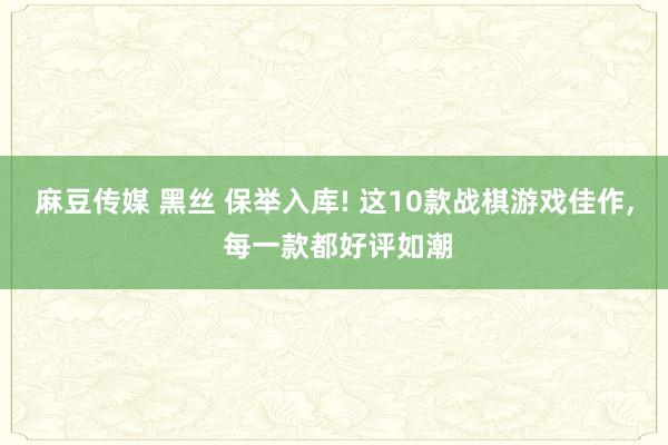 麻豆传媒 黑丝 保举入库! 这10款战棋游戏佳作, 每一款都好评如潮