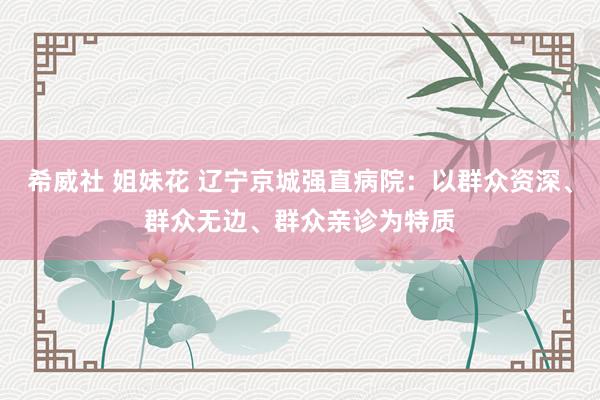 希威社 姐妹花 辽宁京城强直病院：以群众资深、群众无边、群众亲诊为特质