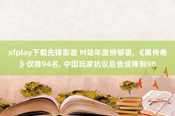 xfplay下载先锋影音 M站年度榜够狠, 《黑传奇》仅排94名, 中国玩家抗议后告成降到98