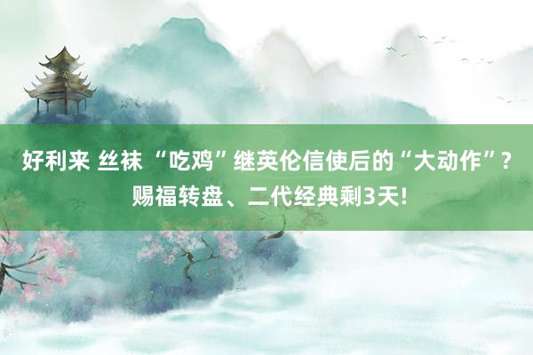 好利来 丝袜 “吃鸡”继英伦信使后的“大动作”? 赐福转盘、二代经典剩3天!