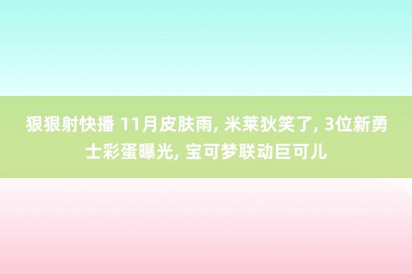 狠狠射快播 11月皮肤雨, 米莱狄笑了, 3位新勇士彩蛋曝光, 宝可梦联动巨可儿