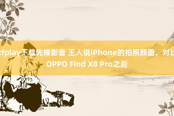 xfplay下载先锋影音 王人说iPhone的拍照颜面，对比OPPO Find X8 Pro之后