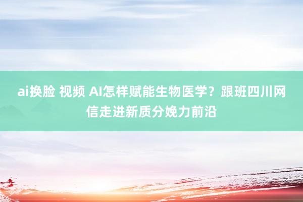 ai换脸 视频 AI怎样赋能生物医学？跟班四川网信走进新质分娩力前沿