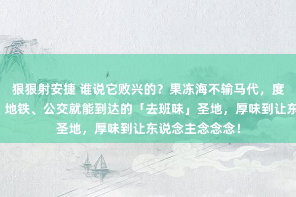 狠狠射安捷 谁说它败兴的？果冻海不输马代，度假感不输三亚，地铁、公交就能到达的「去班味」圣地，厚味到让东说念主念念念！