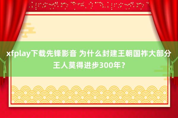 xfplay下载先锋影音 为什么封建王朝国祚大部分王人莫得进步300年？