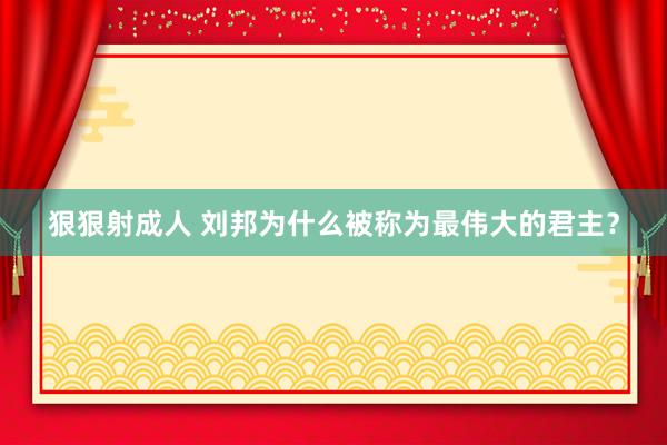 狠狠射成人 刘邦为什么被称为最伟大的君主？