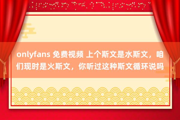 onlyfans 免费视频 上个斯文是水斯文，咱们现时是火斯文，你听过这种斯文循环说吗
