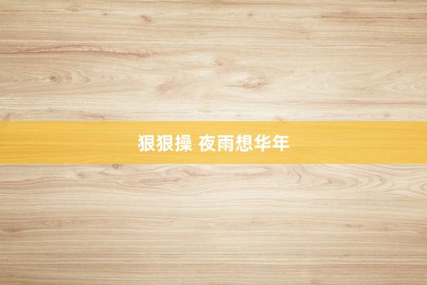 狠狠操 夜雨想华年