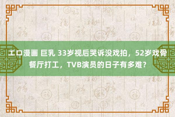 エロ漫画 巨乳 33岁视后哭诉没戏拍，52岁戏骨餐厅打工，TVB演员的日子有多难？
