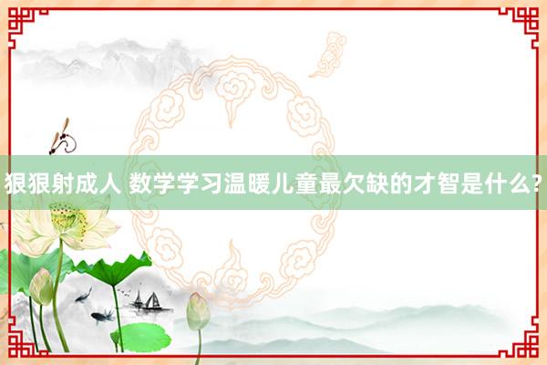 狠狠射成人 数学学习温暖儿童最欠缺的才智是什么?