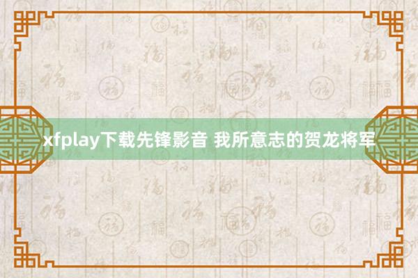 xfplay下载先锋影音 我所意志的贺龙将军