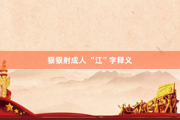 狠狠射成人 “江”字释义