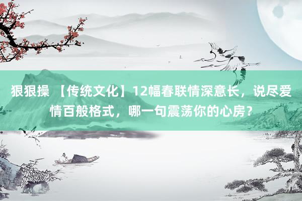狠狠操 【传统文化】12幅春联情深意长，说尽爱情百般格式，哪一句震荡你的心房？