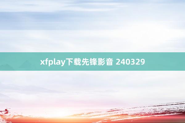 xfplay下载先锋影音 240329