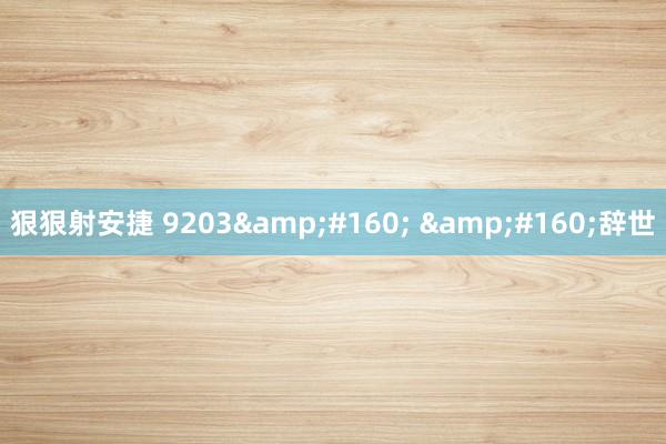 狠狠射安捷 9203&#160; &#160;辞世