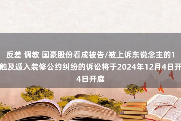 反差 调教 国豪股份看成被告/被上诉东说念主的1起触及遁入装修公约纠纷的诉讼将于2024年12月4日开庭