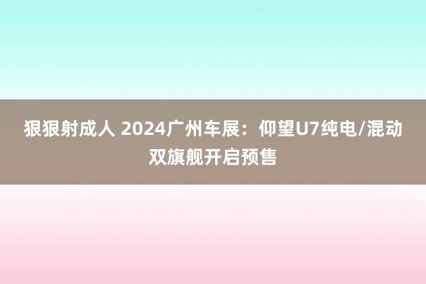 狠狠射成人 2024广州车展：仰望U7纯电/混动双旗舰开启预售