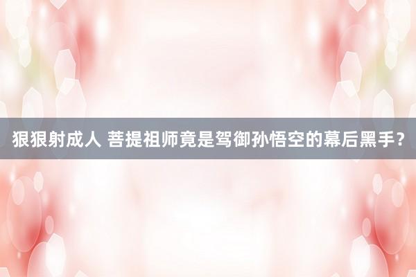 狠狠射成人 菩提祖师竟是驾御孙悟空的幕后黑手？