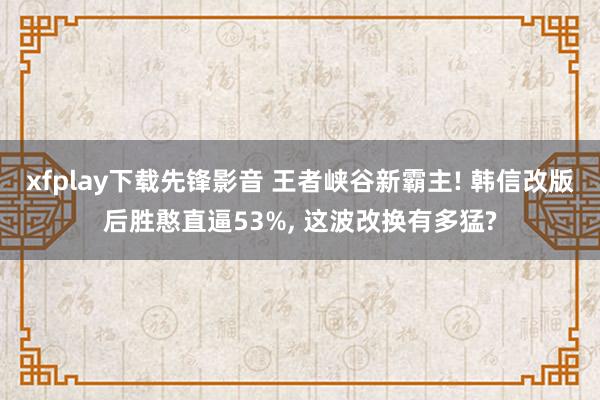 xfplay下载先锋影音 王者峡谷新霸主! 韩信改版后胜憨直逼53%, 这波改换有多猛?