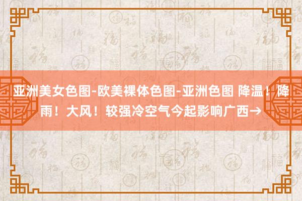 亚洲美女色图-欧美裸体色图-亚洲色图 降温！降雨！大风！较强冷空气今起影响广西→