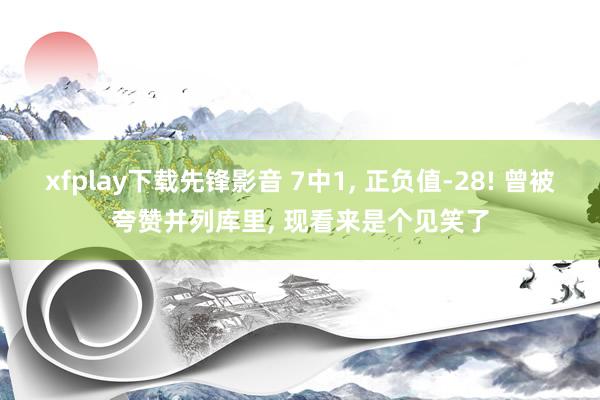 xfplay下载先锋影音 7中1, 正负值-28! 曾被夸赞并列库里, 现看来是个见笑了