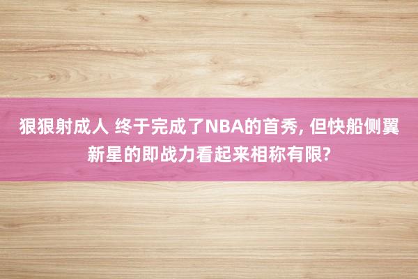 狠狠射成人 终于完成了NBA的首秀, 但快船侧翼新星的即战力看起来相称有限?