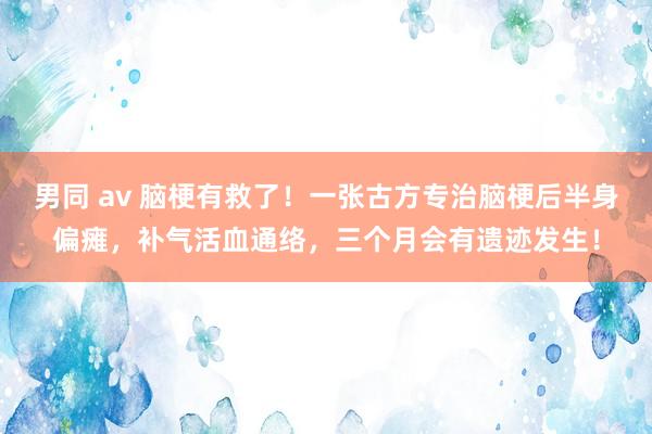 男同 av 脑梗有救了！一张古方专治脑梗后半身偏瘫，补气活血通络，三个月会有遗迹发生！