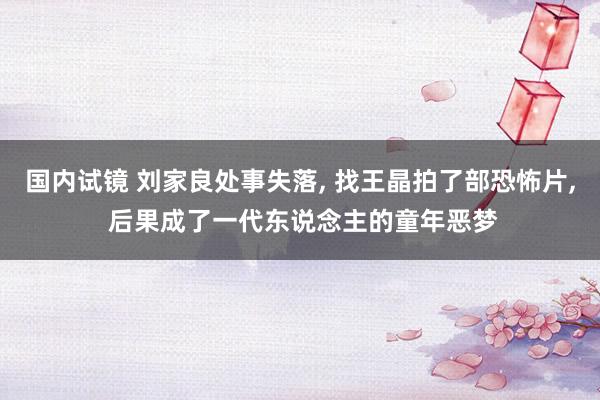国内试镜 刘家良处事失落, 找王晶拍了部恐怖片, 后果成了一代东说念主的童年恶梦