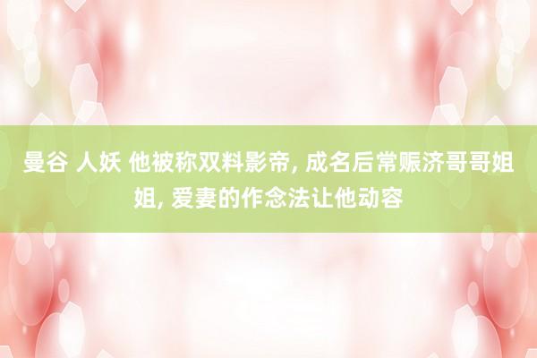 曼谷 人妖 他被称双料影帝, 成名后常赈济哥哥姐姐, 爱妻的作念法让他动容
