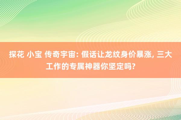 探花 小宝 传奇宇宙: 假话让龙纹身价暴涨, 三大工作的专属神器你坚定吗?