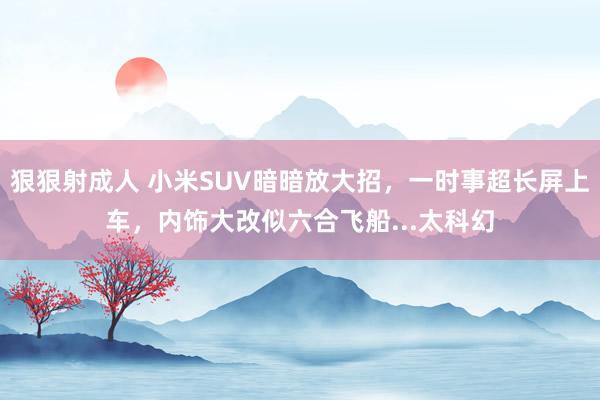 狠狠射成人 小米SUV暗暗放大招，一时事超长屏上车，内饰大改似六合飞船...太科幻