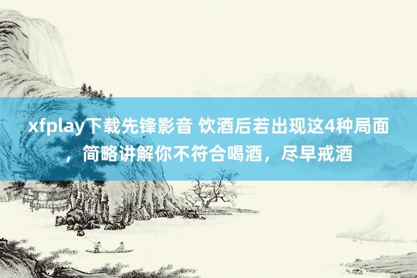 xfplay下载先锋影音 饮酒后若出现这4种局面，简略讲解你不符合喝酒，尽早戒酒