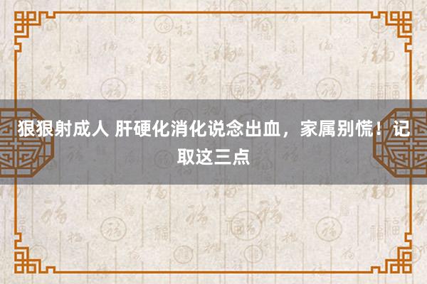 狠狠射成人 肝硬化消化说念出血，家属别慌！记取这三点