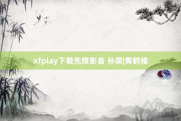 xfplay下载先锋影音 孙荣|黄鹤楼