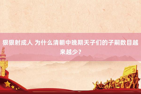 狠狠射成人 为什么清朝中晚期天子们的子嗣数目越来越少？