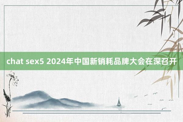 chat sex5 2024年中国新销耗品牌大会在深召开