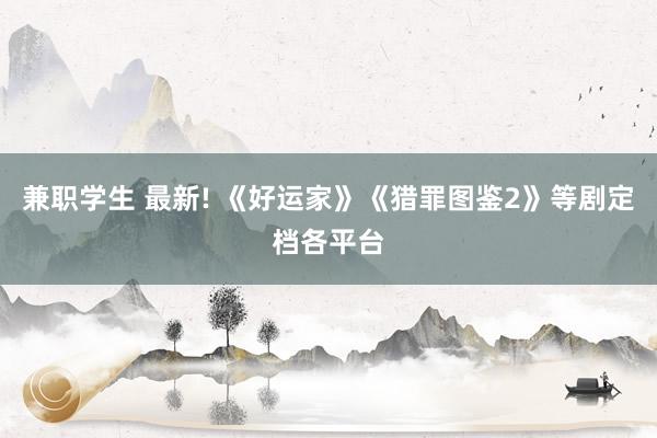 兼职学生 最新! 《好运家》《猎罪图鉴2》等剧定档各平台