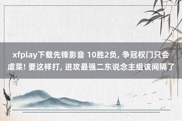 xfplay下载先锋影音 10胜2负, 争冠权门只会虐菜! 要这样打, 进攻最强二东说念主组该间隔了