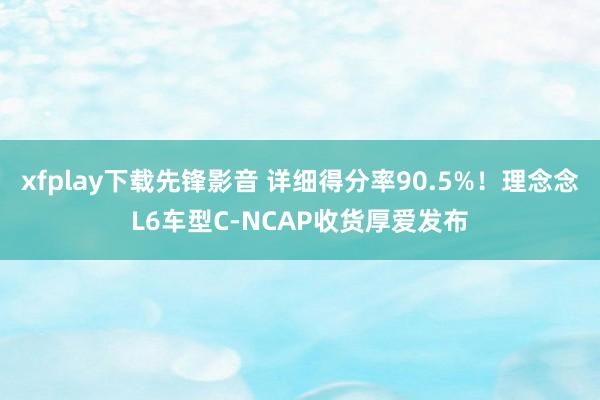 xfplay下载先锋影音 详细得分率90.5%！理念念L6车型C-NCAP收货厚爱发布